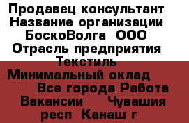 Продавец-консультант › Название организации ­ БоскоВолга, ООО › Отрасль предприятия ­ Текстиль › Минимальный оклад ­ 50 000 - Все города Работа » Вакансии   . Чувашия респ.,Канаш г.